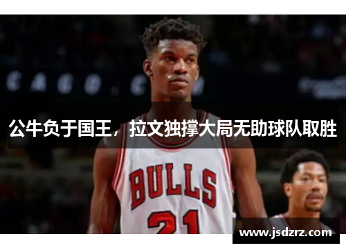 公牛负于国王，拉文独撑大局无助球队取胜