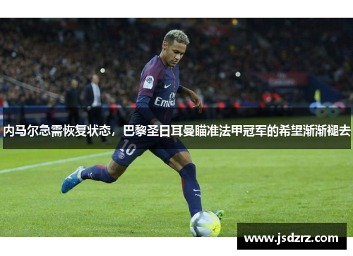 内马尔急需恢复状态，巴黎圣日耳曼瞄准法甲冠军的希望渐渐褪去