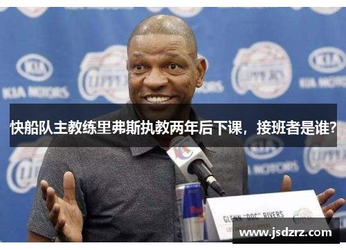 快船队主教练里弗斯执教两年后下课，接班者是谁？