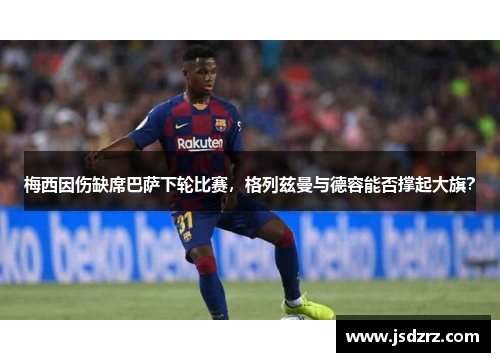 梅西因伤缺席巴萨下轮比赛，格列兹曼与德容能否撑起大旗？