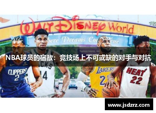 NBA球员的宿敌：竞技场上不可或缺的对手与对抗