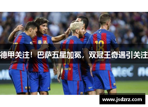 德甲关注！巴萨五星加冕，双冠王奇遇引关注