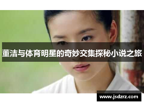 董洁与体育明星的奇妙交集探秘小说之旅