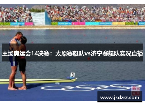 主场奥运会14决赛：太原赛艇队vs济宁赛艇队实况直播