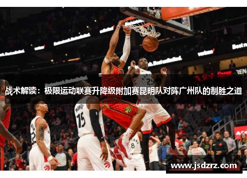 战术解读：极限运动联赛升降级附加赛昆明队对阵广州队的制胜之道