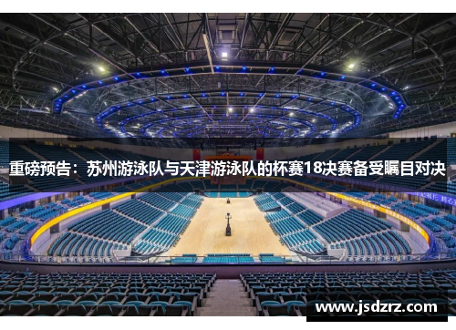 重磅预告：苏州游泳队与天津游泳队的杯赛18决赛备受瞩目对决