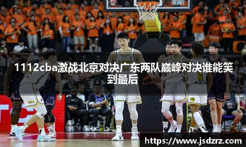 1112cba激战北京对决广东两队巅峰对决谁能笑到最后
